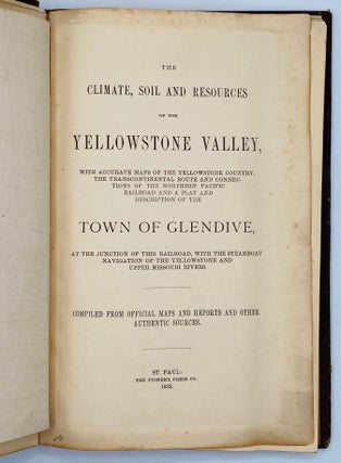 The Climate, Soil and Resources of the Yellowstone Valley, With Accurate Maps of the Yellowstone Country, the Transcontinental Route and Connections of the Northern Pacific Railroad and a Plat and Description of the Town of Glendive, at the Junction of this Railroad, with the Steamboat Navigation of the Yellowstone and Upper Missouri Rivers. Compiled from Official Maps and Reports and Authentic Sources