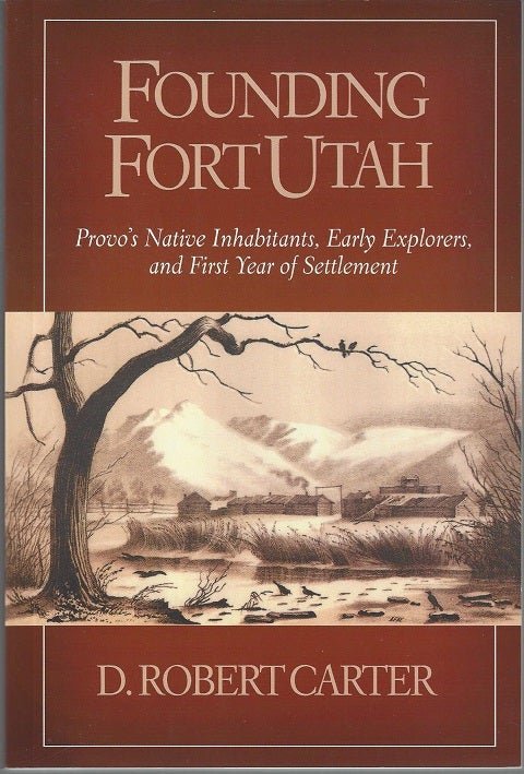 Item #1457 Founding Fort Utah: Provo's Native Inhabitants, Early Explorers, and First Year of Settlement. D. Robert Carter.